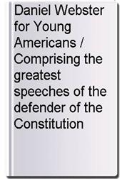 Daniel Webster for Young Americans / Comprising the greatest speeches of the defender of the Constitution