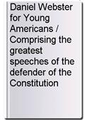 Daniel Webster for Young Americans / Comprising the greatest speeches of the defender of the Constitution
