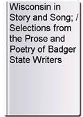 Wisconsin in Story and Song; / Selections from the Prose and Poetry of Badger State Writers