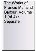 The Works of Francis Maitland Balfour, Volume 1 (of 4) / Separate Memoirs