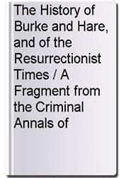 The History of Burke and Hare, and of the Resurrectionist Times / A Fragment from the Criminal Annals of Scotland