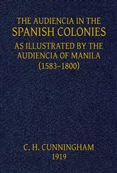 The Audiencia in the Spanish Colonies / As illustrated by the Audiencia of Manila (1583-1800)