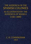 The Audiencia in the Spanish Colonies / As illustrated by the Audiencia of Manila (1583-1800)