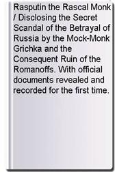 Rasputin the Rascal Monk / Disclosing the Secret Scandal of the Betrayal of Russia by the Mock-Monk Grichka and the Consequent Ruin of the Romanoffs. With official documents revealed and recorded for the first time.