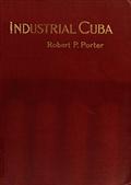 Industrial Cuba / Being a Study of Present Commercial and Industrial Conditions, with Suggestions as to the Opportunities Presented in the Island for American Capital, Enterprise, and Labour