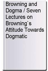 Browning and Dogma / Seven Lectures on Browning`s Attitude Towards Dogmatic Religion
