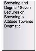 Browning and Dogma / Seven Lectures on Browning`s Attitude Towards Dogmatic Religion
