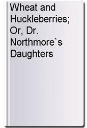 Wheat and Huckleberries; Or, Dr. Northmore`s Daughters