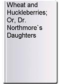 Wheat and Huckleberries; Or, Dr. Northmore`s Daughters