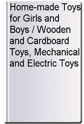 Home-made Toys for Girls and Boys / Wooden and Cardboard Toys, Mechanical and Electric Toys