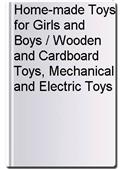 Home-made Toys for Girls and Boys / Wooden and Cardboard Toys, Mechanical and Electric Toys