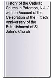 History of the Catholic Church in Paterson, N.J. / with an Account of the Celebration of the Fiftieth Anniversary of the Establishment of St. John`s Church