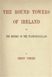The Round Towers of Ireland / or, The History of the Tuath-De-Danaans
