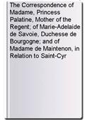 The Correspondence of Madame, Princess Palatine, Mother of the Regent; of Marie-Adelaide de Savoie, Duchesse de Bourgogne; and of Madame de Maintenon, in Relation to Saint-Cyr