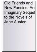 Old Friends and New Fancies: An Imaginary Sequel to the Novels of Jane Austen