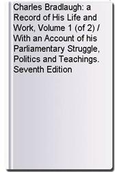 Charles Bradlaugh: a Record of His Life and Work, Volume 1 (of 2) / With an Account of his Parliamentary Struggle, Politics and Teachings. Seventh Edition