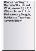 Charles Bradlaugh: a Record of His Life and Work, Volume 1 (of 2) / With an Account of his Parliamentary Struggle, Politics and Teachings. Seventh Edition
