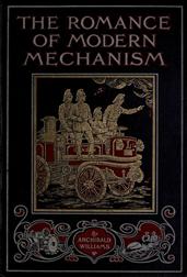 The Romance of Modern Mechanism / With Interesting Descriptions in Non-technical Language of Wonderful Machinery and Mechanical Devices and Marvellously Delicate Scientific Instruments