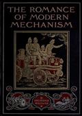 The Romance of Modern Mechanism / With Interesting Descriptions in Non-technical Language of Wonderful Machinery and Mechanical Devices and Marvellously Delicate Scientific Instruments