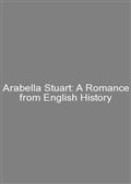 Arabella Stuart: A Romance from English History