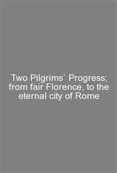Two Pilgrims` Progress; from fair Florence, to the eternal city of Rome