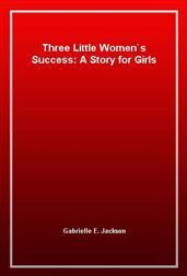 Three Little Women`s Success: A Story for Girls