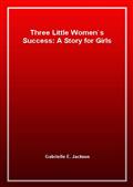 Three Little Women`s Success: A Story for Girls