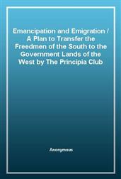Emancipation and EmigrationA Plan to Transfer the Freedmen of the South to the Government Lands of the West by The Principia Club