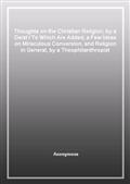 Thoughts on the Christian Religion, by a DeistTo Which Are Added, a Few Ideas on Miraculous Conversion, and Religion in General, by a Theophilanthropist