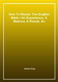 How To Master The English BibleAn Experience, A Method, A Result, An Illustration