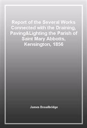 Report of the Several Works Connected with the Draining, Paving&Lighting the Parish of Saint Mary Abbotts, Kensington, 1856