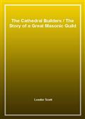 The Cathedral BuildersThe Story of a Great Masonic Guild