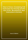 How to FenceContaining Full Instruction for Fencing and the Use of theBroadsword; Also Instruction in Archery