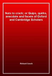 Nuts to crack; or Quips, quirks, anecdote and facete of Oxford and Cambridge Scholars