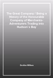 The Great CompanyBeing a History of the Honourable Company of Merchants-Adventurers Trading into Hudson's Bay