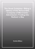 The Great CompanyBeing a History of the Honourable Company of Merchants-Adventurers Trading into Hudson's Bay