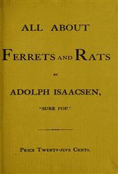 All about Ferrets and RatsA Complete History of Ferrets, Rats, and Rat Extermination from Personal Experiences and Study. Also a Practical Hand-Book on the Ferret.