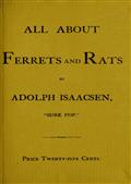 All about Ferrets and RatsA Complete History of Ferrets, Rats, and Rat Extermination from Personal Experiences and Study. Also a Practical Hand-Book on the Ferret.