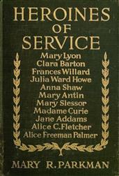 Heroines of ServiceMary Lyon, Alice Freeman Palmer, Clara Barton, FrancesWillard, Julia Ward Howe, Anna Shaw, Mary Antin, Alice C.Fletcher, Mary Slessor of Calabar, Madame Curie, Jane Addams