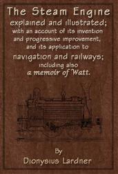 The Steam Engine Explained and Illustrated (Seventh Edition)With an Account of its Invention and Progressive Improvement, and its Application to Navigation and Railways; Including also a Memoir of Wa