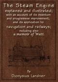 The Steam Engine Explained and Illustrated (Seventh Edition)With an Account of its Invention and Progressive Improvement, and its Application to Navigation and Railways; Including also a Memoir of Wa