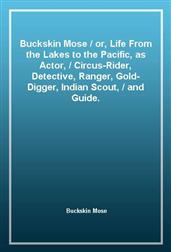 Buckskin Moseor, Life From the Lakes to the Pacific, as Actor,Circus-Rider, Detective, Ranger, Gold-Digger, Indian Scout,and Guide.