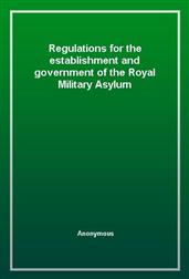 Regulations for the establishment and government of the Royal Military Asylum