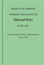 Report of the Committee Appointed to Investigate the Railroad Riots in July, 1877Read in the Senate and House of Representatives May 23, 1878