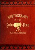 Photography in the Studio and in the FieldA Practical Manual Designed as a Companion Alike to theProfessional and the Amateur Photographer