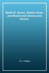 Blade-O'-Grass. Golden Grain. and Bread and Cheese and Kisses.