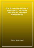 The Endowed Charities of Kensington / By Whom Bequeathed, and How Administered