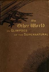 The Other World; or, Glimpses of the Supernatural (Vol. I of II) / Being Facts, Records, and Traditions Relating to Dreams, / Omens, Miraculous Occurrences, Apparitions, Wraiths, / Warnings, Second-sight, Witchcraft, Necromancy, etc.