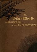 The Other World; or, Glimpses of the Supernatural (Vol. I of II) / Being Facts, Records, and Traditions Relating to Dreams, / Omens, Miraculous Occurrences, Apparitions, Wraiths, / Warnings, Second-sight, Witchcraft, Necromancy, etc.