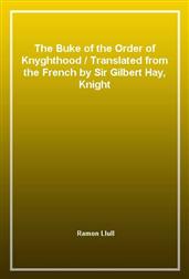 The Buke of the Order of KnyghthoodTranslated from the French by Sir Gilbert Hay, Knight